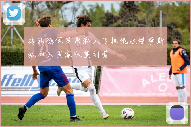 梅西德保罗乘私人飞机抵达堪萨斯城加入国家队集训营