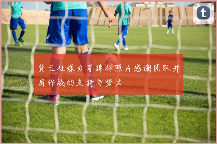 费兰社媒分享捧杯照片感谢团队并肩作战的支持与努力