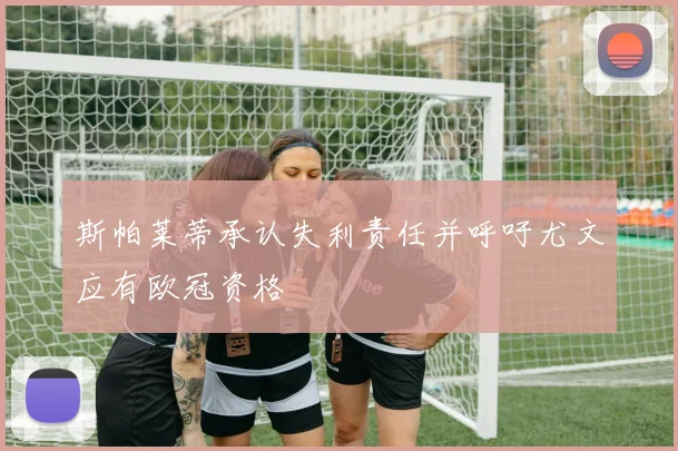 斯帕莱蒂承认失利责任并呼吁尤文应有欧冠资格