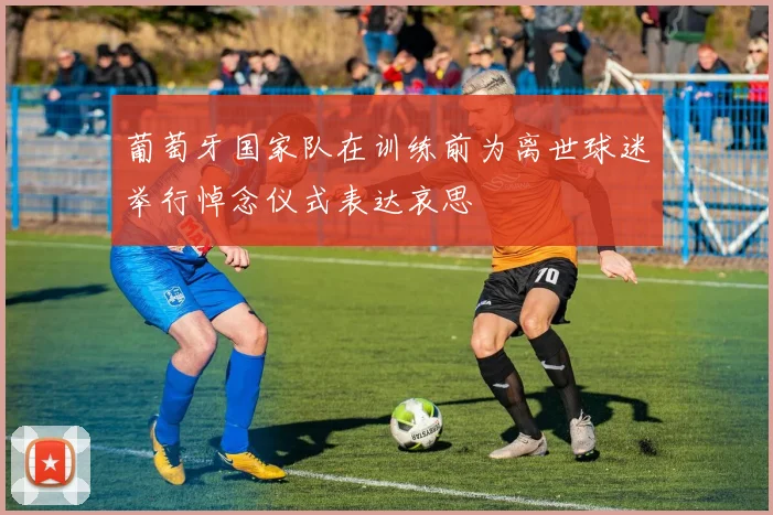葡萄牙国家队在训练前为离世球迷举行悼念仪式表达哀思