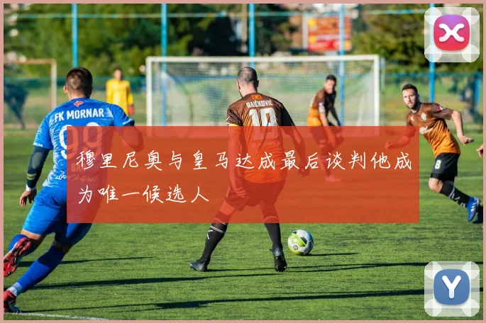 穆里尼奥与皇马达成最后谈判他成为唯一候选人