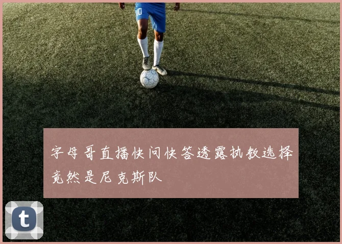 字母哥直播快问快答透露执教选择竟然是尼克斯队