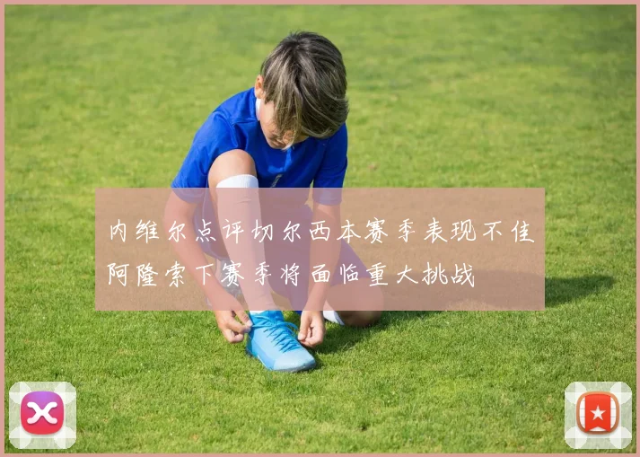 内维尔点评切尔西本赛季表现不佳阿隆索下赛季将面临重大挑战