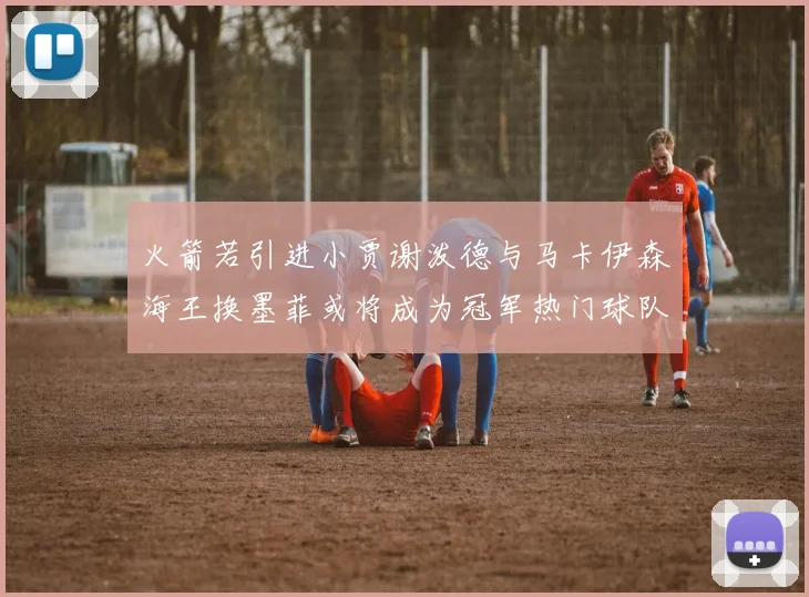 火箭若引进小贾谢泼德与马卡伊森海王换墨菲或将成为冠军热门球队