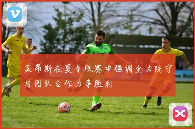 莱昂斯在夏季联赛中强调全力防守与团队合作力争胜利