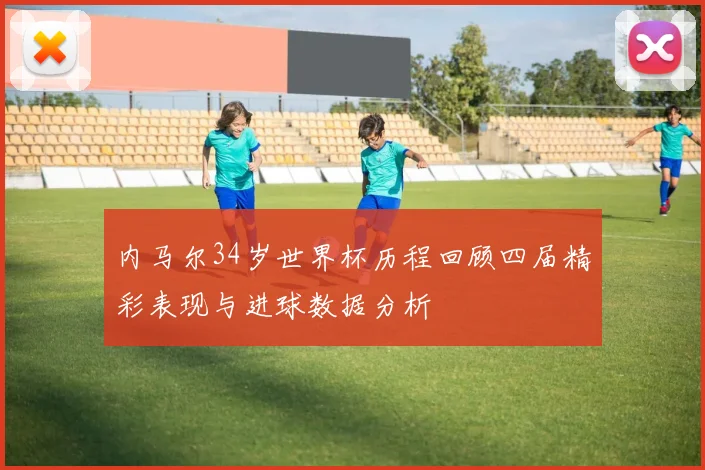 内马尔34岁世界杯历程回顾四届精彩表现与进球数据分析