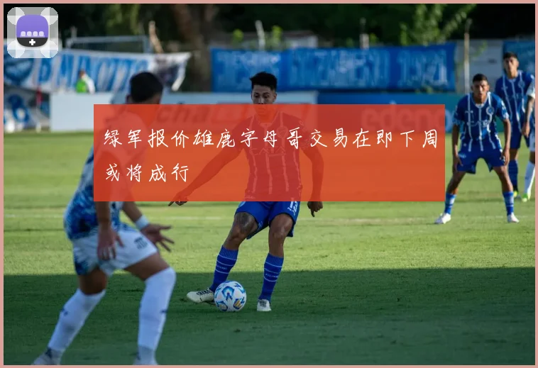绿军报价雄鹿字母哥交易在即下周或将成行