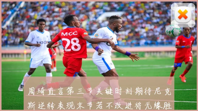 周琦直言第三节关键时刻期待尼克斯逆转表现末节若不改进将无缘胜利