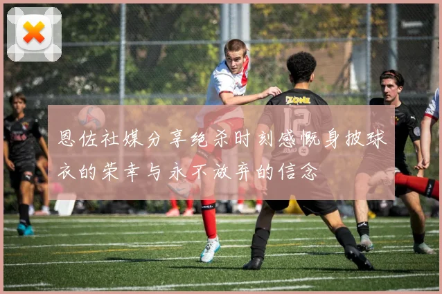 恩佐社媒分享绝杀时刻感慨身披球衣的荣幸与永不放弃的信念