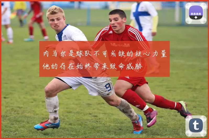 内马尔是球队不可或缺的核心力量他的存在始终带来致命威胁